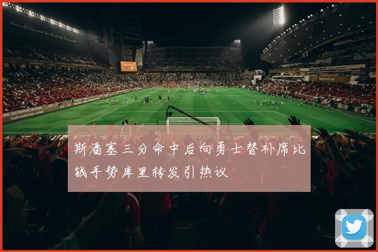 斯潘塞三分命中后向勇士替补席比钱手势库里转发引热议