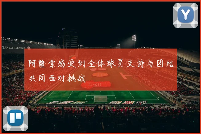 阿隆索感受到全体球员支持与团结共同面对挑战