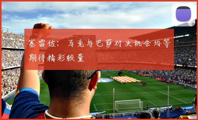 塞雷佐：马竞与巴萨对决机会均等期待精彩较量