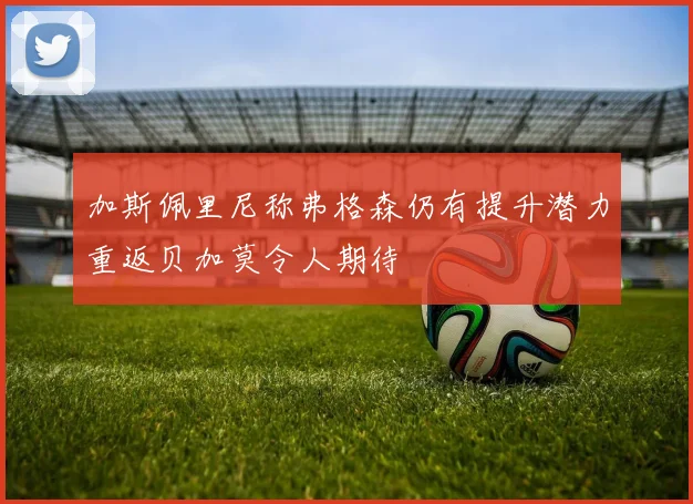 加斯佩里尼称弗格森仍有提升潜力重返贝加莫令人期待