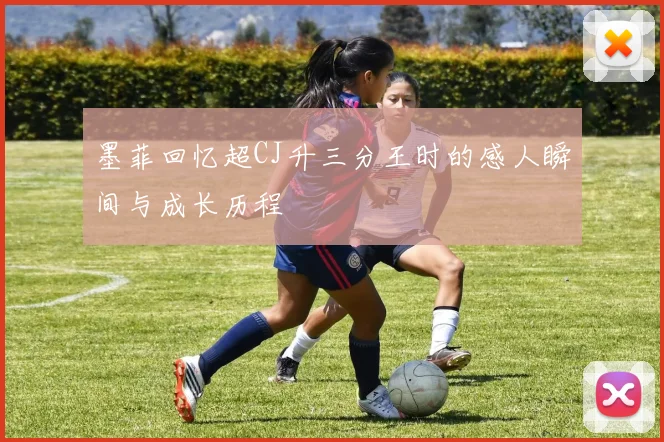 墨菲回忆超CJ升三分王时的感人瞬间与成长历程