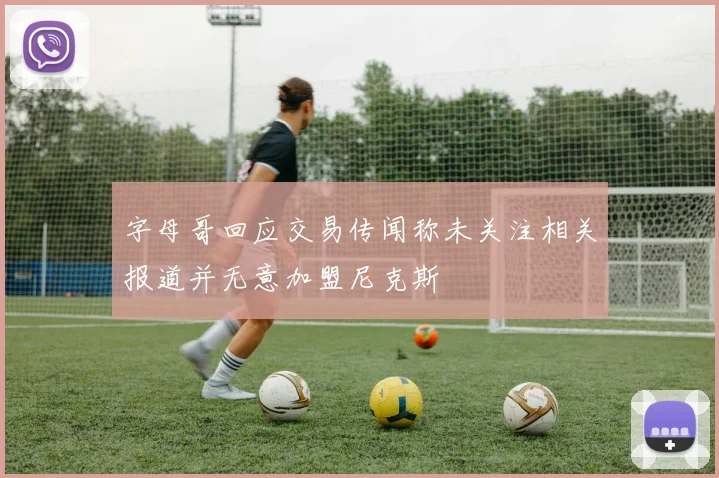 字母哥回应交易传闻称未关注相关报道并无意加盟尼克斯