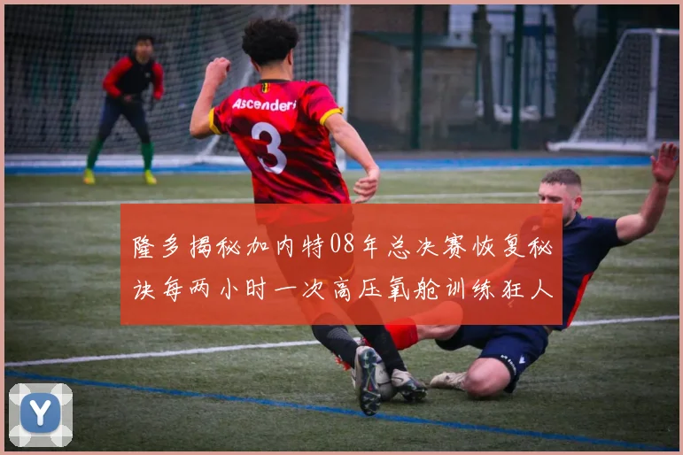 隆多揭秘加内特08年总决赛恢复秘诀每两小时一次高压氧舱训练狂人形象尽显