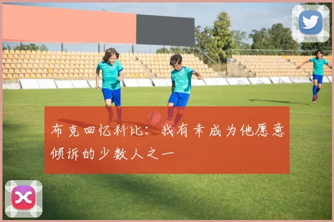 布克回忆科比：我有幸成为他愿意倾诉的少数人之一