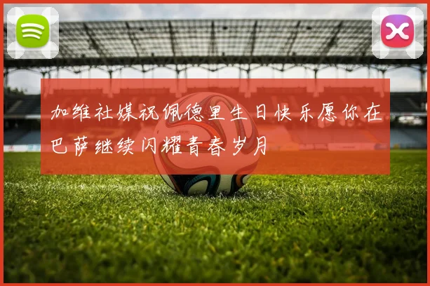 加维社媒祝佩德里生日快乐愿你在巴萨继续闪耀青春岁月