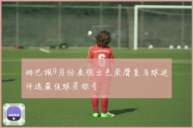 姆巴佩9月份表现出色荣膺皇马球迷评选最佳球员称号