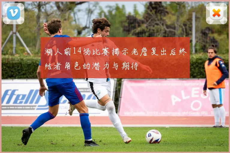 湖人前14场比赛揭示老詹复出后终结者角色的潜力与期待