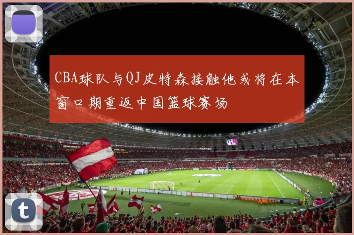 CBA球队与QJ皮特森接触他或将在本窗口期重返中国篮球赛场