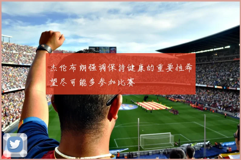 杰伦布朗强调保持健康的重要性希望尽可能多参加比赛