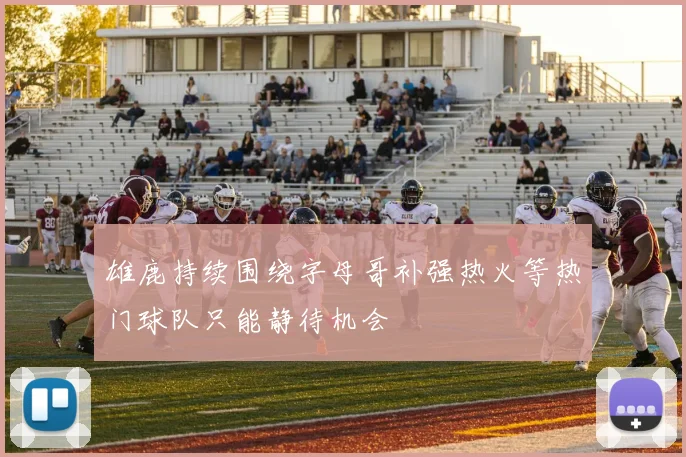 雄鹿持续围绕字母哥补强热火等热门球队只能静待机会