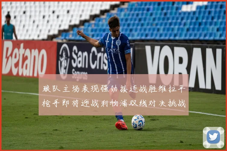 狼队主场表现强劲接连战胜维拉平枪手即将迎战利物浦双线对决挑战升级