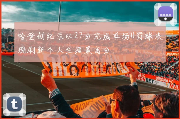 哈登创纪录以27分完成单场0罚球表现刷新个人生涯最高分