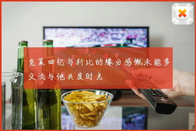 克莱回忆与科比的缘分感慨未能多交流与他共度时光