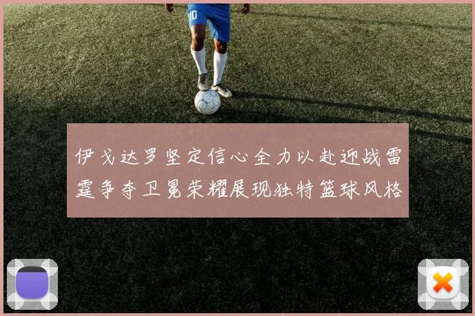 伊戈达罗坚定信心全力以赴迎战雷霆争夺卫冕荣耀展现独特篮球风格