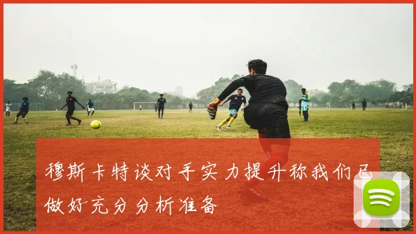 穆斯卡特谈对手实力提升称我们已做好充分分析准备