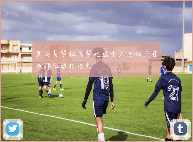 罗马与萨拉戈萨达成个人协议正在与拜仁进行谈判