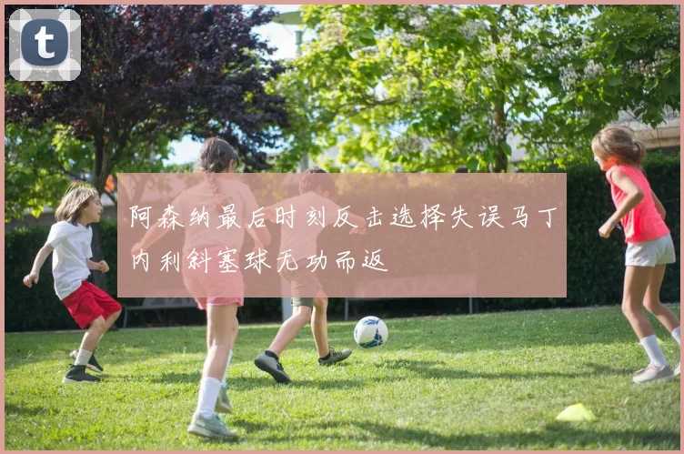 阿森纳最后时刻反击选择失误马丁内利斜塞球无功而返