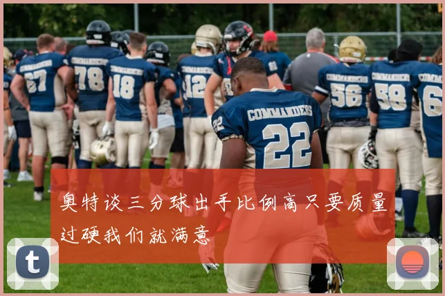 奥特谈三分球出手比例高只要质量过硬我们就满意