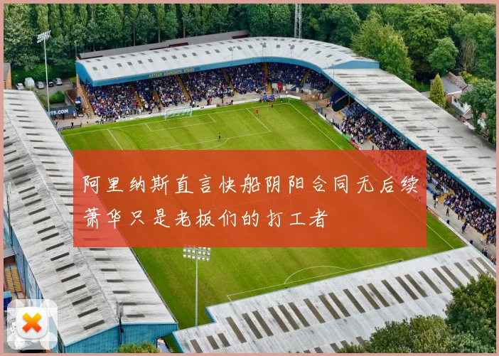 阿里纳斯直言快船阴阳合同无后续萧华只是老板们的打工者