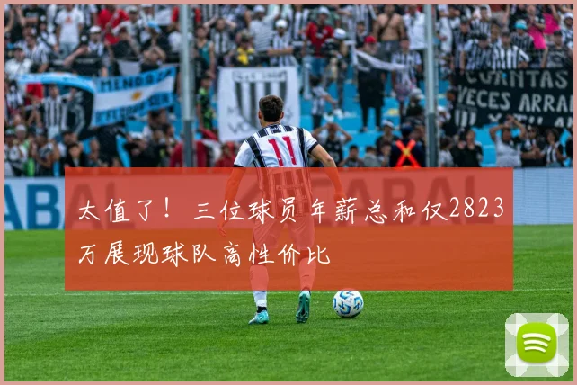 太值了！三位球员年薪总和仅2823万展现球队高性价比
